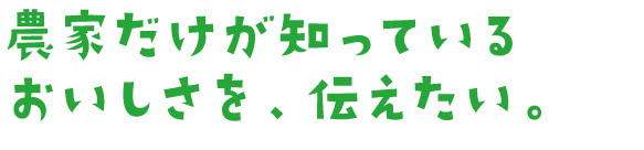 農家だけが知っているおいしさを、伝えたい。